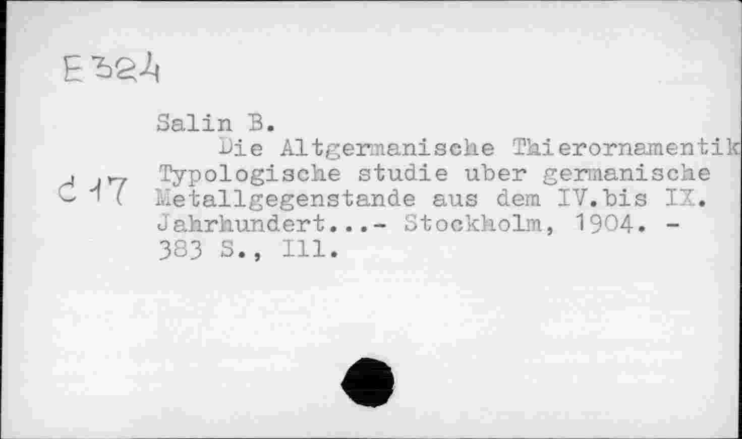 ﻿Salin В.
Die Altgermanische Thierornament: .yy Typologische studie uber germanische ' ( Metallgegenstande aus dem IV.bis IX. Jahrhundert...- Stockholm, 1904. -383 5., Ill.